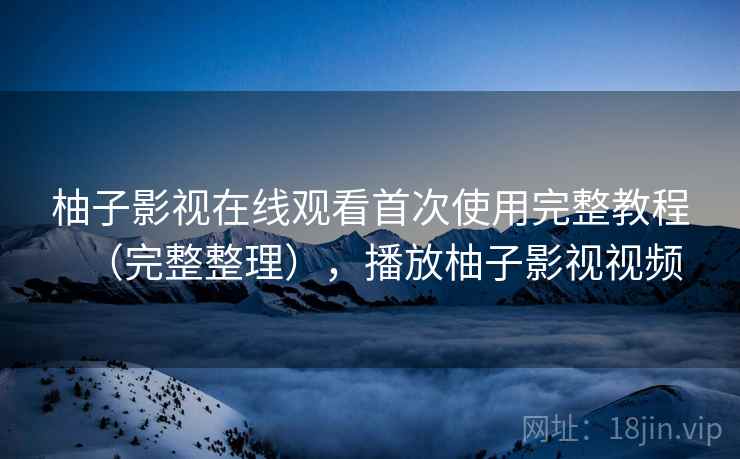 柚子影视在线观看首次使用完整教程（完整整理），播放柚子影视视频