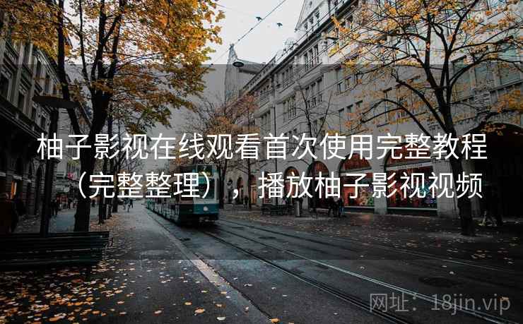 柚子影视在线观看首次使用完整教程（完整整理），播放柚子影视视频