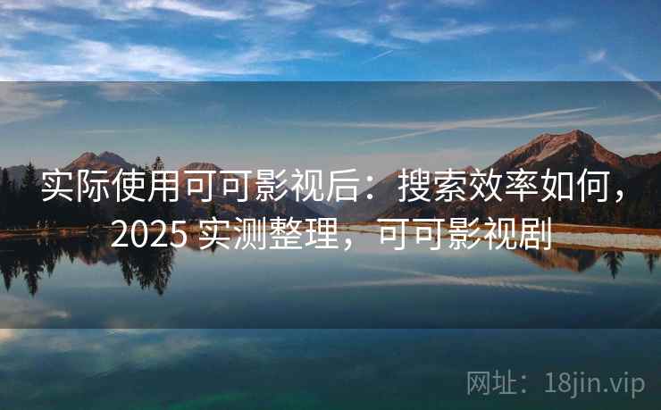 实际使用可可影视后:搜索效率如何,2025 实测整理,可可影视剧 实际使用可可影视后:搜索效率如何,2025 实测整理,可可影视剧
