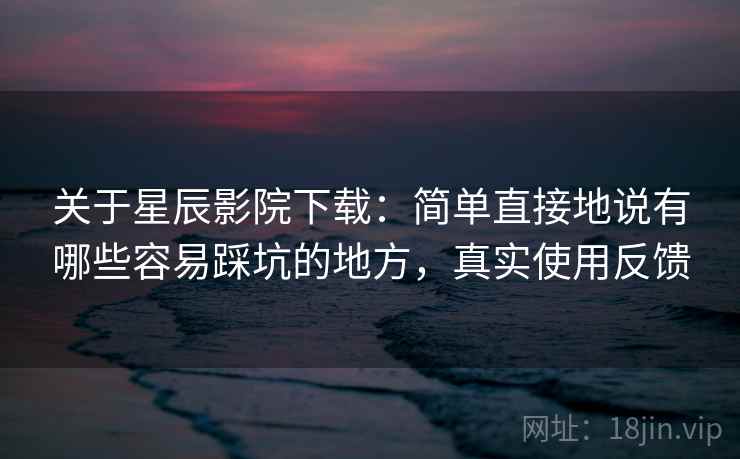 关于星辰影院下载:简单直接地说有哪些容易踩坑的地方,真实使用反馈 关于星辰影院下载:简单直接地说有哪些容易踩坑的地方,真实使用反馈