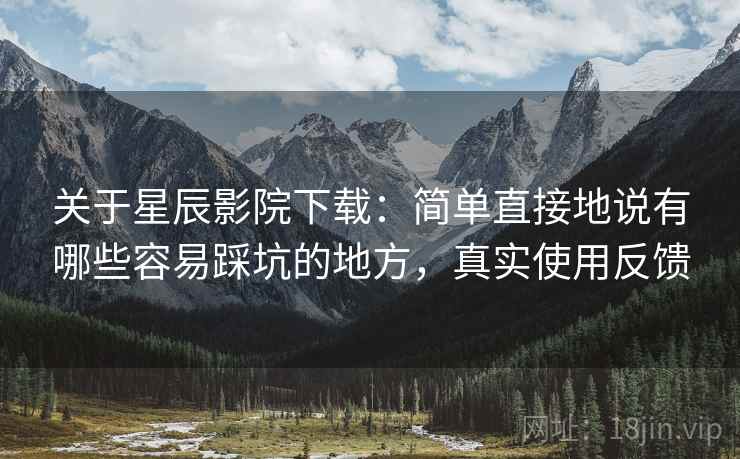 关于星辰影院下载:简单直接地说有哪些容易踩坑的地方,真实使用反馈 关于星辰影院下载:简单直接地说有哪些容易踩坑的地方,真实使用反馈