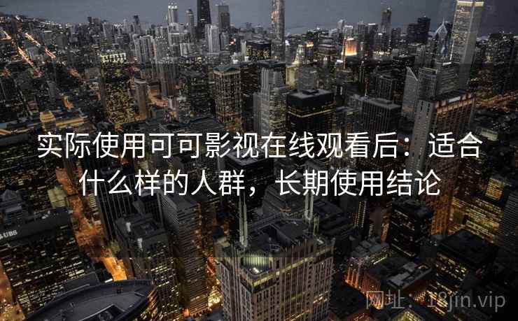 实际使用可可影视在线观看后:适合什么样的人群,长期使用结论 实际使用可可影视在线观看后:适合什么样的人群,长期使用结论