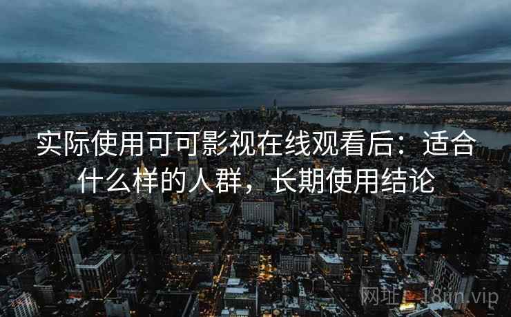 实际使用可可影视在线观看后:适合什么样的人群,长期使用结论 实际使用可可影视在线观看后:适合什么样的人群,长期使用结论