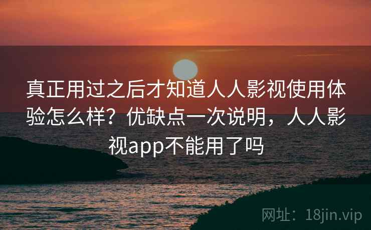 真正用过之后才知道人人影视使用体验怎么样?优缺点一次说明,人人影视app不能用了吗 真正用过之后才知道人人影视使用体验怎么样?优缺点一次说明,人人影视app不能用了吗