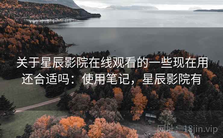 关于星辰影院在线观看的一些现在用还合适吗:使用笔记,星辰影院有 关于星辰影院在线观看的一些现在用还合适吗:使用笔记,星辰影院有