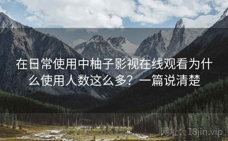 在日常使用中柚子影视在线观看为什么使用人数这么多?一篇说清楚 在日常使用中柚子影视在线观看为什么使用人数这么多?一篇说清楚