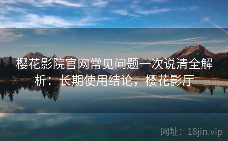 樱花影院官网常见问题一次说清全解析:长期使用结论,樱花影厅 樱花影院官网常见问题一次说清全解析:长期使用结论,樱花影厅