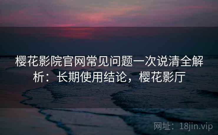 樱花影院官网常见问题一次说清全解析:长期使用结论,樱花影厅 樱花影院官网常见问题一次说清全解析:长期使用结论,樱花影厅