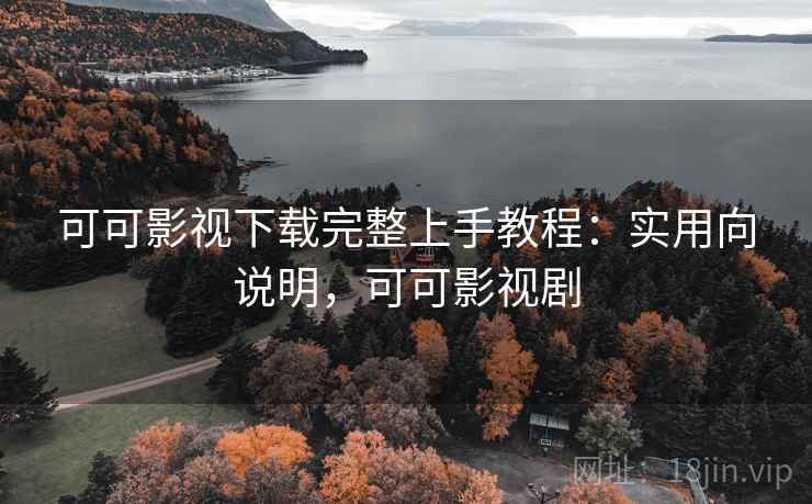 可可影视下载完整上手教程：实用向说明，可可影视剧
