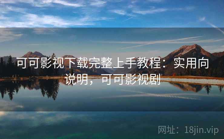 可可影视下载完整上手教程：实用向说明，可可影视剧