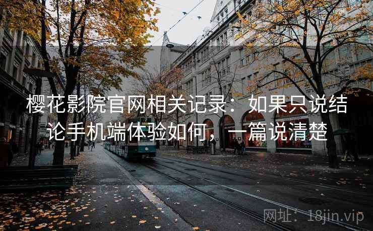 樱花影院官网相关记录:如果只说结论手机端体验如何,一篇说清楚 樱花影院官网相关记录:如果只说结论手机端体验如何,一篇说清楚