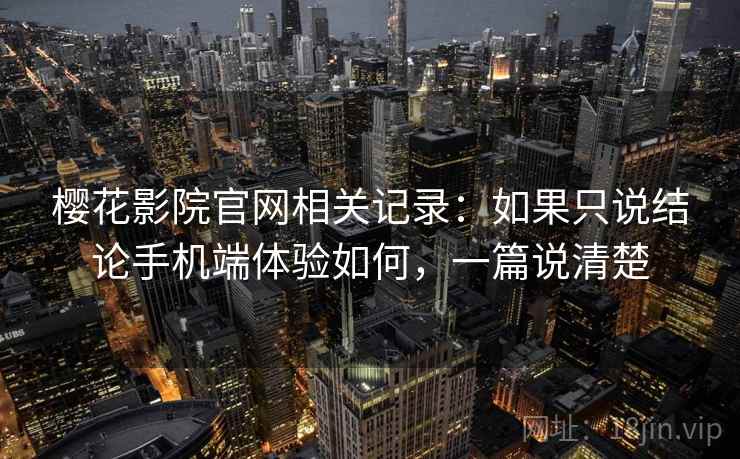 樱花影院官网相关记录:如果只说结论手机端体验如何,一篇说清楚 樱花影院官网相关记录:如果只说结论手机端体验如何,一篇说清楚