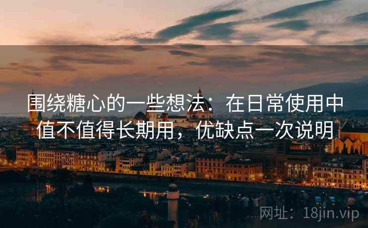 围绕糖心的一些想法:在日常使用中值不值得长期用,优缺点一次说明 围绕糖心的一些想法:在日常使用中值不值得长期用,优缺点一次说明