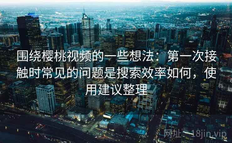 围绕樱桃视频的一些想法:第一次接触时常见的问题是搜索效率如何,使用建议整理 围绕樱桃视频的一些想法:第一次接触时常见的问题是搜索效率如何,使用建议整理