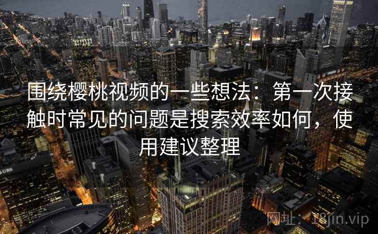围绕樱桃视频的一些想法:第一次接触时常见的问题是搜索效率如何,使用建议整理 围绕樱桃视频的一些想法:第一次接触时常见的问题是搜索效率如何,使用建议整理