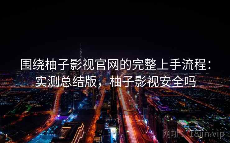 围绕柚子影视官网的完整上手流程:实测总结版,柚子影视安全吗 围绕柚子影视官网的完整上手流程:实测总结版,柚子影视安全吗