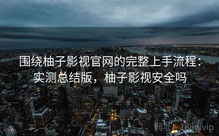 围绕柚子影视官网的完整上手流程:实测总结版,柚子影视安全吗 围绕柚子影视官网的完整上手流程:实测总结版,柚子影视安全吗