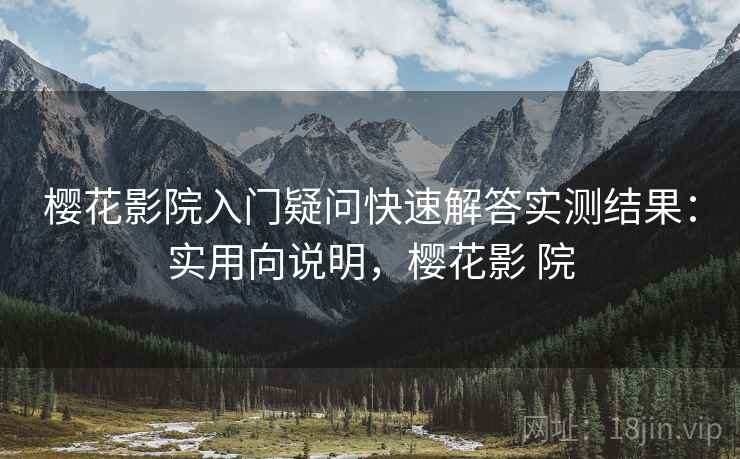 樱花影院入门疑问快速解答实测结果:实用向说明,樱花影 院 樱花影院入门疑问快速解答实测结果:实用向说明,樱花影 院