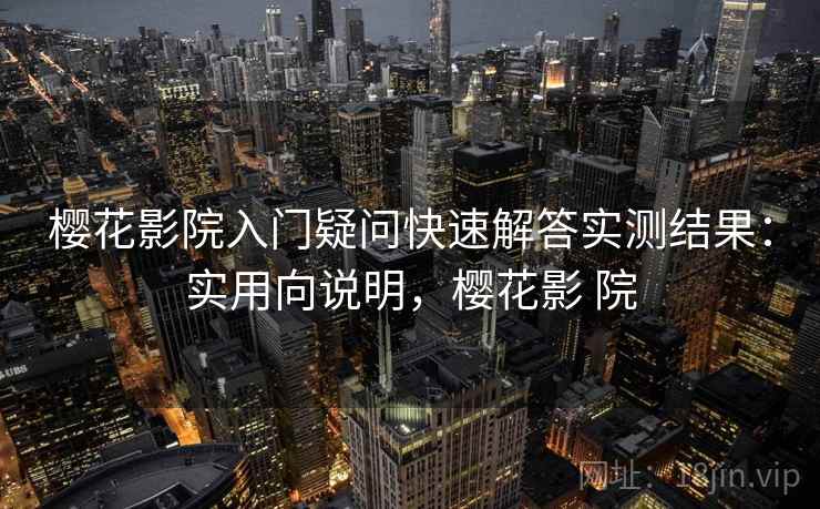 樱花影院入门疑问快速解答实测结果:实用向说明,樱花影 院 樱花影院入门疑问快速解答实测结果:实用向说明,樱花影 院