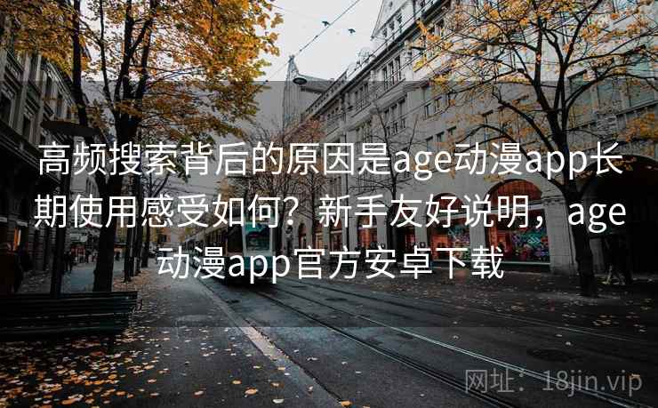 高频搜索背后的原因是age动漫app长期使用感受如何?新手友好说明,age动漫app官方安卓下载 高频搜索背后的原因是age动漫app长期使用感受如何?新手友好说明,age动漫app官方安卓下载