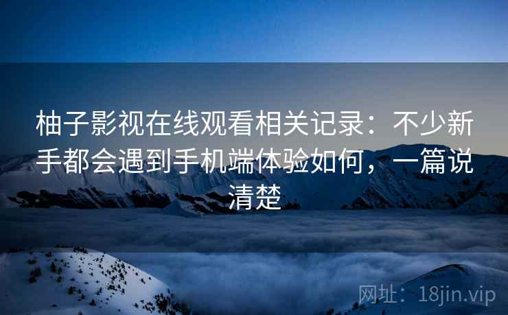 柚子影视在线观看相关记录：不少新手都会遇到手机端体验如何，一篇说清楚