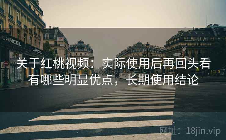 关于红桃视频:实际使用后再回头看有哪些明显优点,长期使用结论 关于红桃视频:实际使用后再回头看有哪些明显优点,长期使用结论
