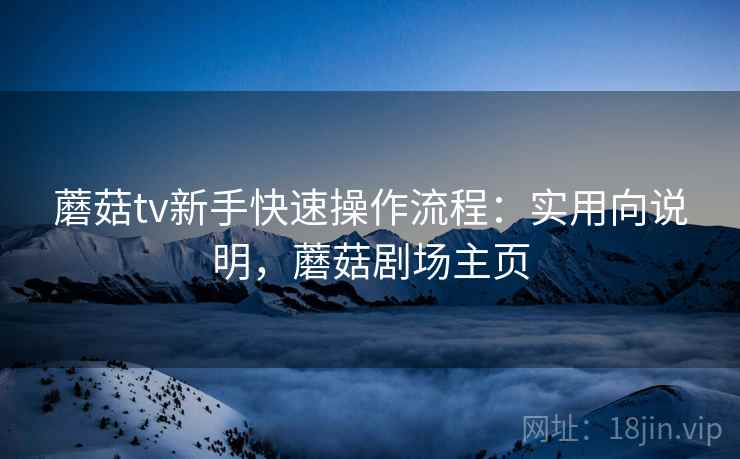 蘑菇tv新手快速操作流程:实用向说明,蘑菇剧场主页 蘑菇tv新手快速操作流程:实用向说明,蘑菇剧场主页