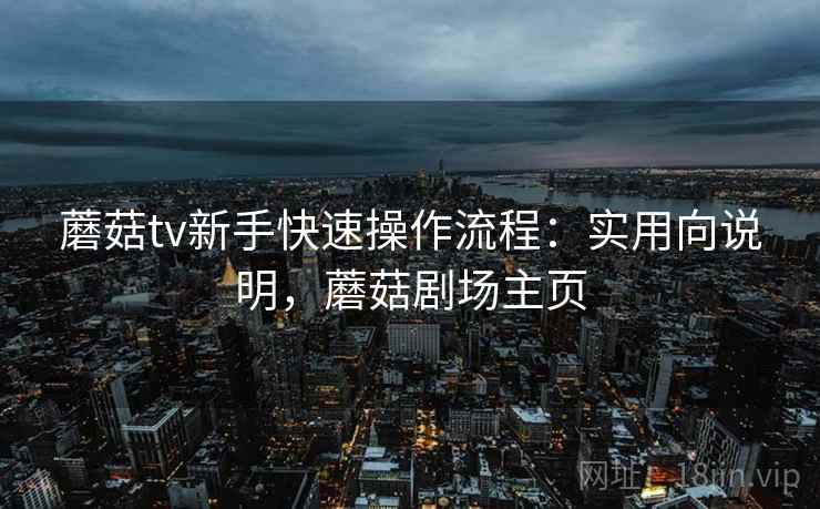 蘑菇tv新手快速操作流程:实用向说明,蘑菇剧场主页 蘑菇tv新手快速操作流程:实用向说明,蘑菇剧场主页