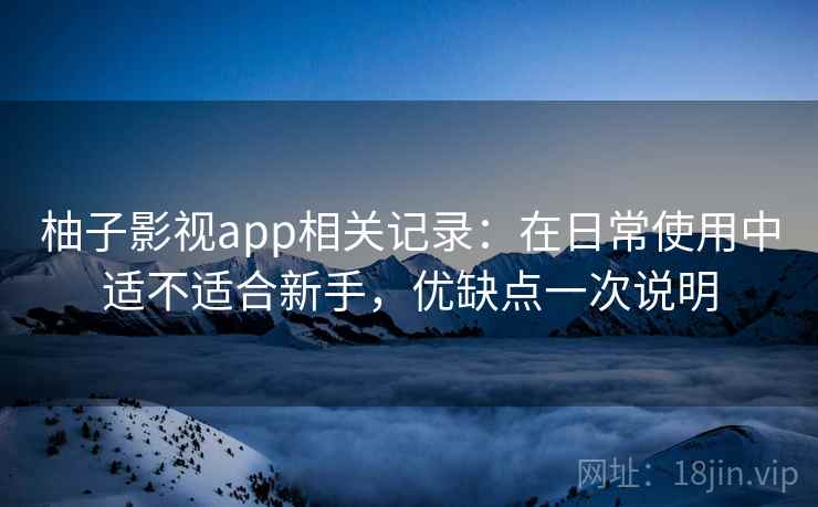 柚子影视app相关记录:在日常使用中适不适合新手,优缺点一次说明 柚子影视app相关记录:在日常使用中适不适合新手,优缺点一次说明