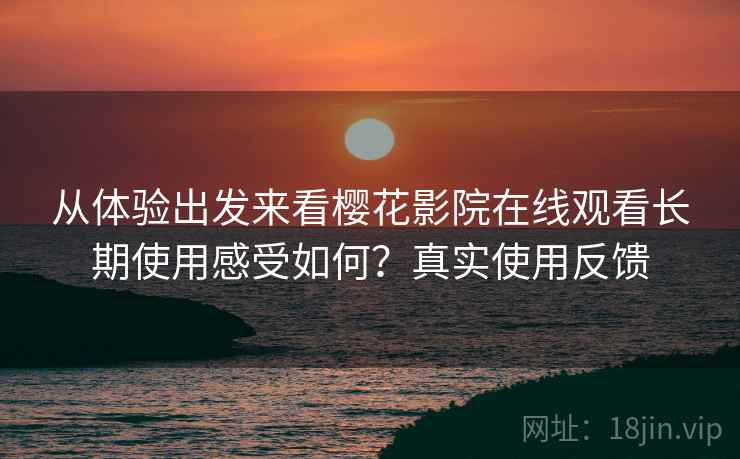 从体验出发来看樱花影院在线观看长期使用感受如何?真实使用反馈 从体验出发来看樱花影院在线观看长期使用感受如何?真实使用反馈