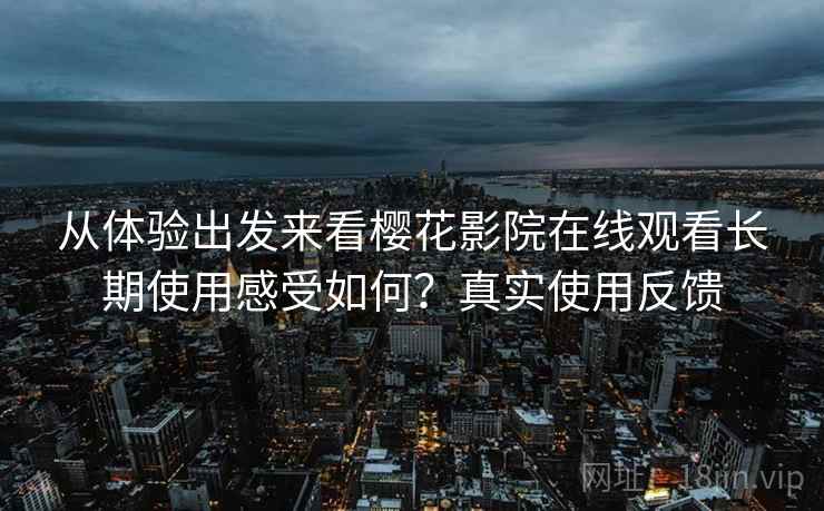 从体验出发来看樱花影院在线观看长期使用感受如何?真实使用反馈 从体验出发来看樱花影院在线观看长期使用感受如何?真实使用反馈