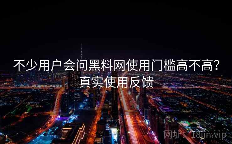 不少用户会问黑料网使用门槛高不高?真实使用反馈 不少用户会问黑料网使用门槛高不高?真实使用反馈
