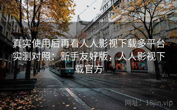 真实使用后再看人人影视下载多平台实测对照:新手友好版,人人影视下载官方 真实使用后再看人人影视下载多平台实测对照:新手友好版,人人影视下载官方