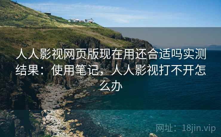 人人影视网页版现在用还合适吗实测结果:使用笔记,人人影视打不开怎么办 人人影视网页版现在用还合适吗实测结果:使用笔记,人人影视打不开怎么办