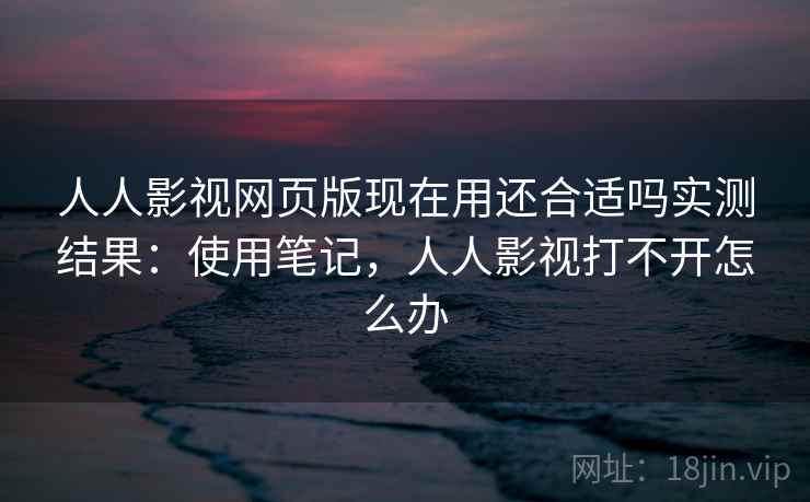 人人影视网页版现在用还合适吗实测结果:使用笔记,人人影视打不开怎么办 人人影视网页版现在用还合适吗实测结果:使用笔记,人人影视打不开怎么办