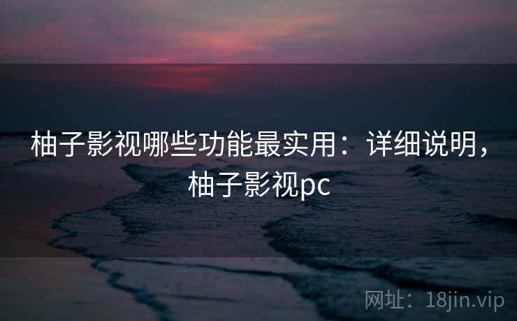 柚子影视哪些功能最实用:详细说明,柚子影视pc 柚子影视哪些功能最实用:详细说明,柚子影视pc