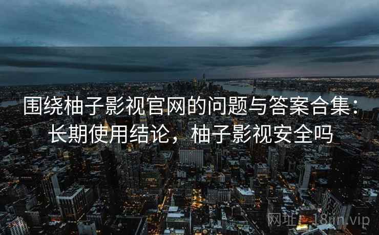 围绕柚子影视官网的问题与答案合集:长期使用结论,柚子影视安全吗 围绕柚子影视官网的问题与答案合集:长期使用结论,柚子影视安全吗