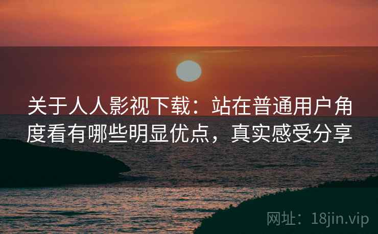 关于人人影视下载:站在普通用户角度看有哪些明显优点,真实感受分享 关于人人影视下载:站在普通用户角度看有哪些明显优点,真实感受分享