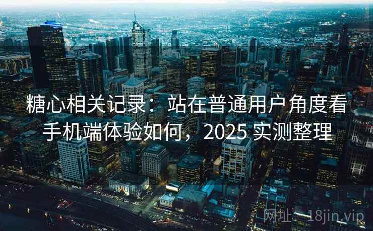 糖心相关记录:站在普通用户角度看手机端体验如何,2025 实测整理 糖心相关记录:站在普通用户角度看手机端体验如何,2025 实测整理