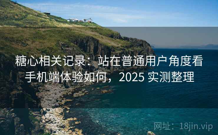 糖心相关记录:站在普通用户角度看手机端体验如何,2025 实测整理 糖心相关记录:站在普通用户角度看手机端体验如何,2025 实测整理