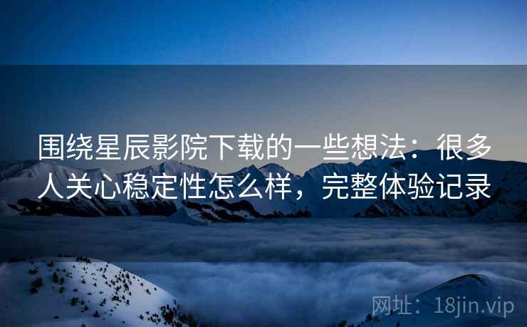 围绕星辰影院下载的一些想法:很多人关心稳定性怎么样,完整体验记录 围绕星辰影院下载的一些想法:很多人关心稳定性怎么样,完整体验记录