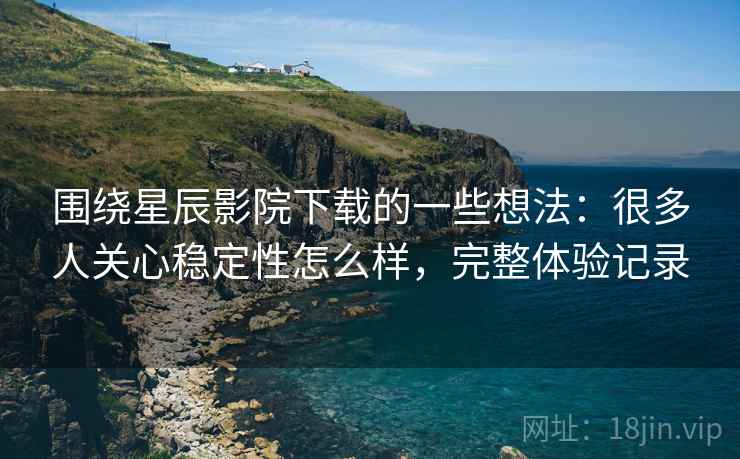 围绕星辰影院下载的一些想法:很多人关心稳定性怎么样,完整体验记录 围绕星辰影院下载的一些想法:很多人关心稳定性怎么样,完整体验记录