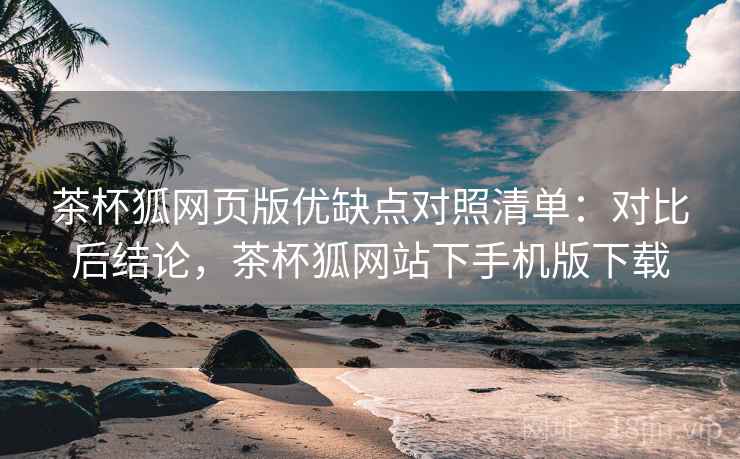 茶杯狐网页版优缺点对照清单:对比后结论,茶杯狐网站下手机版下载 茶杯狐网页版优缺点对照清单:对比后结论,茶杯狐网站下手机版下载