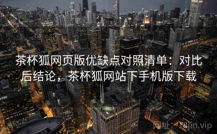 茶杯狐网页版优缺点对照清单:对比后结论,茶杯狐网站下手机版下载 茶杯狐网页版优缺点对照清单:对比后结论,茶杯狐网站下手机版下载