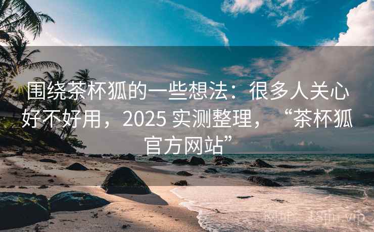 围绕茶杯狐的一些想法:很多人关心好不好用,2025 实测整理,“茶杯狐官方网站” 围绕茶杯狐的一些想法:很多人关心好不好用,2025 实测整理,“茶杯狐官方网站”