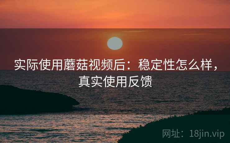 实际使用蘑菇视频后:稳定性怎么样,真实使用反馈 实际使用蘑菇视频后:稳定性怎么样,真实使用反馈