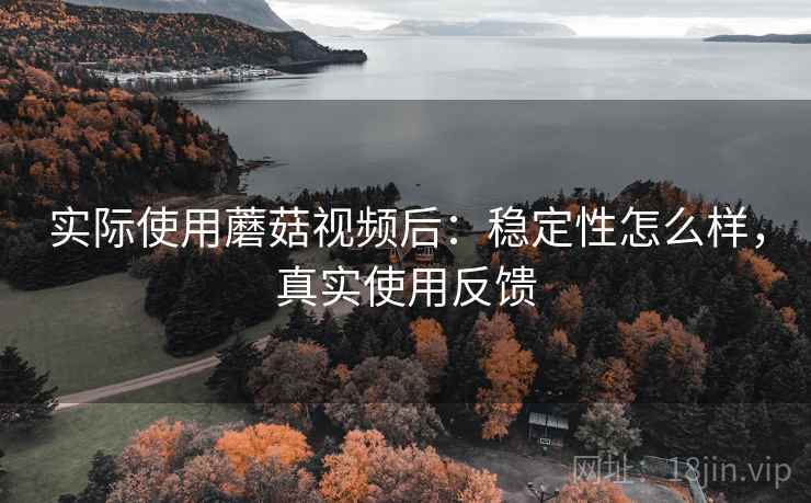 实际使用蘑菇视频后:稳定性怎么样,真实使用反馈 实际使用蘑菇视频后:稳定性怎么样,真实使用反馈