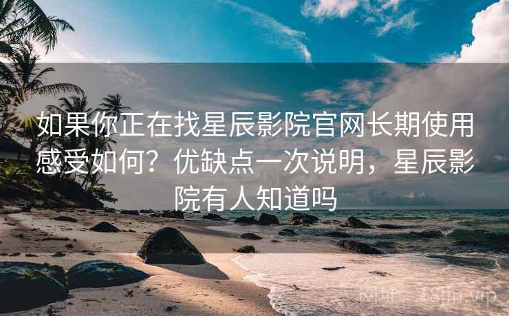 如果你正在找星辰影院官网长期使用感受如何？优缺点一次说明，星辰影院有人知道吗