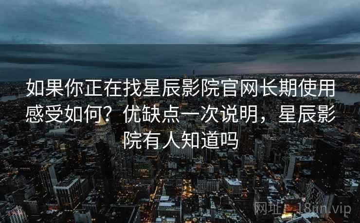 如果你正在找星辰影院官网长期使用感受如何？优缺点一次说明，星辰影院有人知道吗