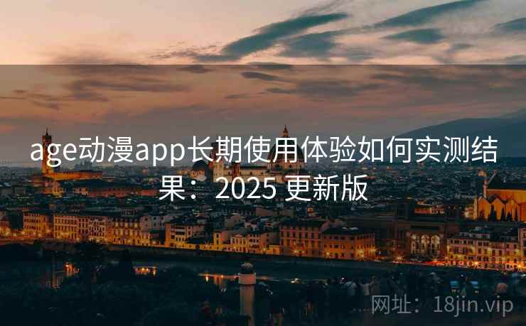 age动漫app长期使用体验如何实测结果:2025 更新版 age动漫app长期使用体验如何实测结果:2025 更新版
